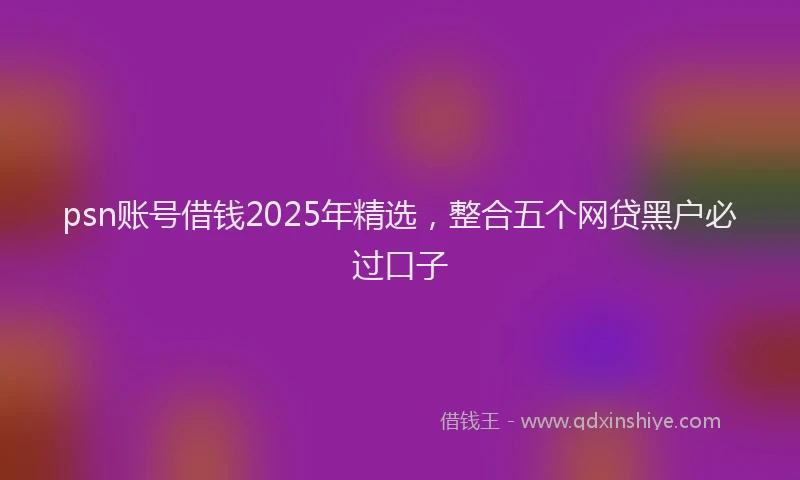 psn账号借钱2025年精选，整合五个网贷黑户必过口子