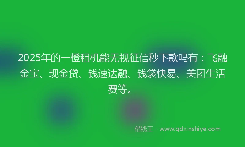 2025年的一橙租机能无视征信秒下款吗有：飞融金宝、现金贷、钱速达融、钱袋快易、美团生活费等。