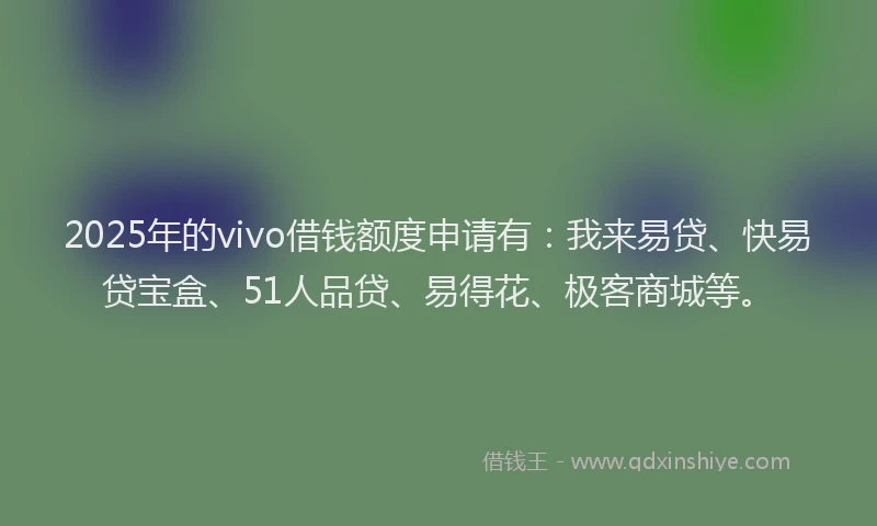 2025年的vivo借钱额度申请有：我来易贷、快易贷宝盒、51人品贷、易得花、极客商城等。