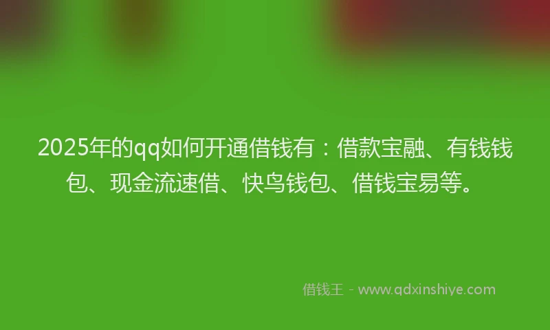 2025年的qq如何开通借钱有：借款宝融、有钱钱包、现金流速借、快鸟钱包、借钱宝易等。