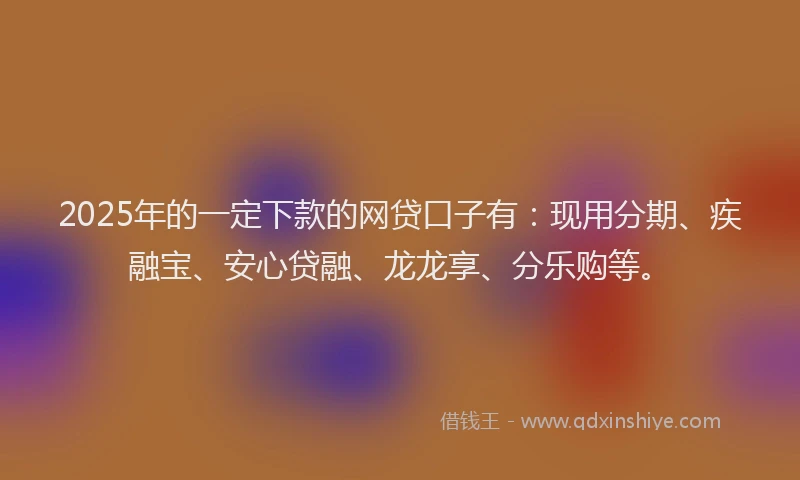 2025年的一定下款的网贷口子有：现用分期、疾融宝、安心贷融、龙龙享、分乐购等。