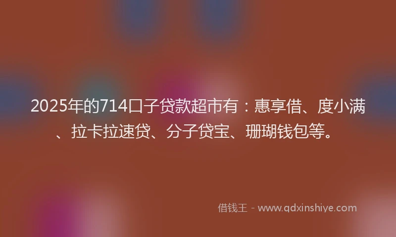 2025年的714口子贷款超市有：惠享借、度小满、拉卡拉速贷、分子贷宝、珊瑚钱包等。