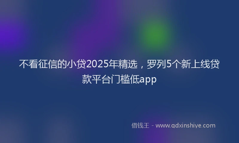 不看征信的小贷2025年精选，罗列5个新上线贷款平台门槛低app