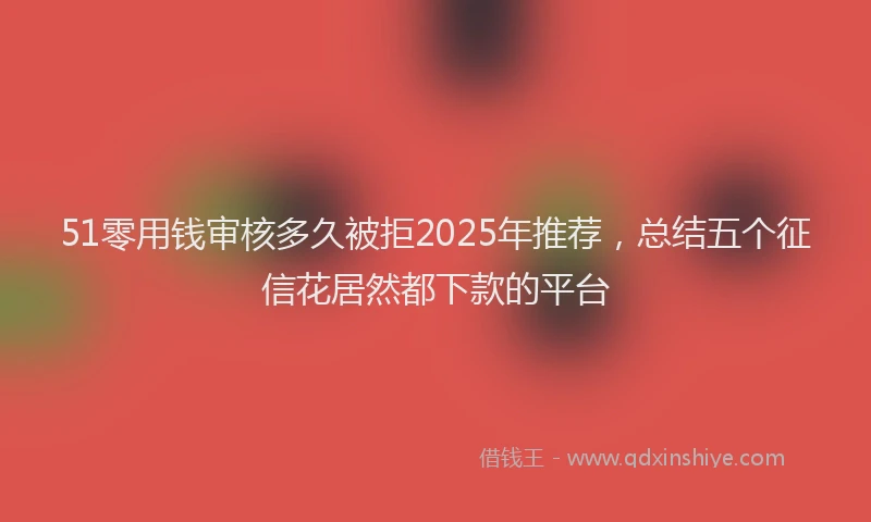 51零用钱审核多久被拒2025年推荐，总结五个征信花居然都下款的平台