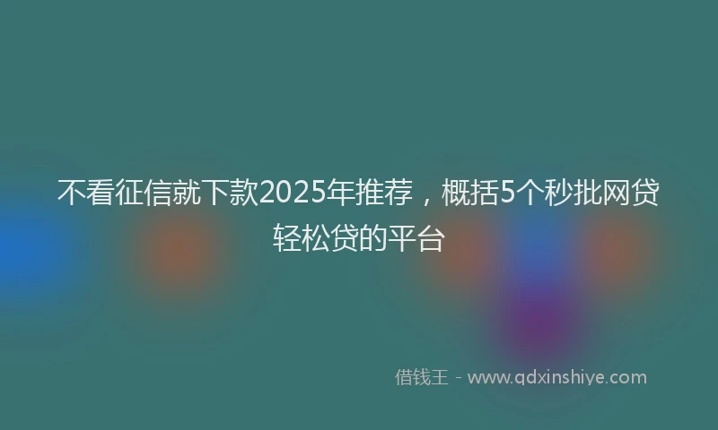 不看征信就下款2025年推荐，概括5个秒批网贷轻松贷的平台