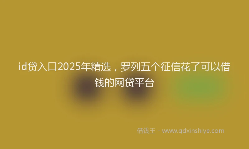 id贷入口2025年精选，罗列五个征信花了可以借钱的网贷平台