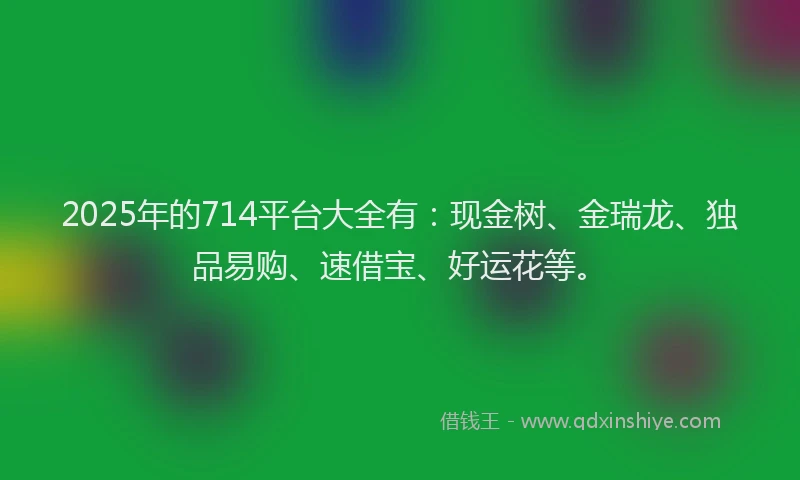 2025年的714平台大全有：现金树、金瑞龙、独品易购、速借宝、好运花等。