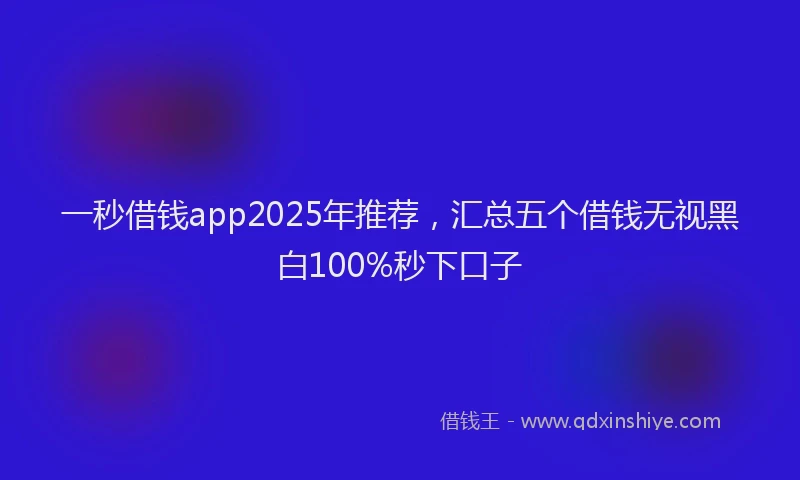 一秒借钱app2025年推荐，汇总五个借钱无视黑白100%秒下口子