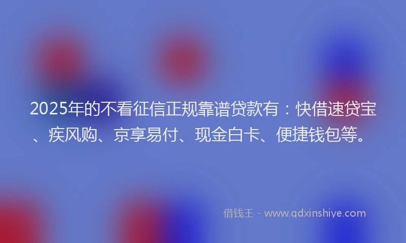2025年的不看征信正规靠谱贷款有：快借速贷宝、疾风购、京享易付、现金白卡、便捷钱包等。