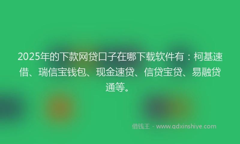 2025年的下款网贷口子在哪下载软件有：柯基速借、瑞信宝钱包、现金速贷、信贷宝贷、易融贷通等。