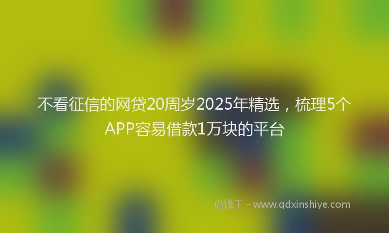 不看征信的网贷20周岁2025年精选，梳理5个APP容易借款1万块的平台