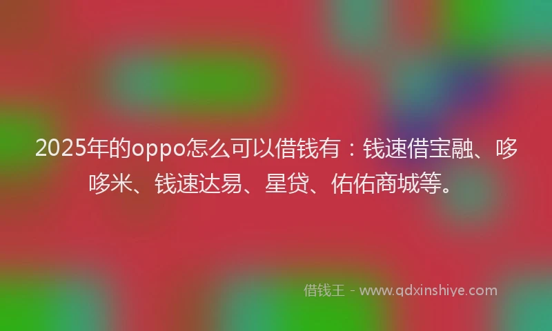 2025年的oppo怎么可以借钱有：钱速借宝融、哆哆米、钱速达易、星贷、佑佑商城等。