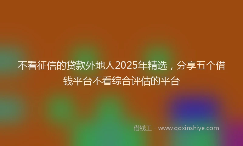 不看征信的贷款外地人2025年精选，分享五个借钱平台不看综合评估的平台