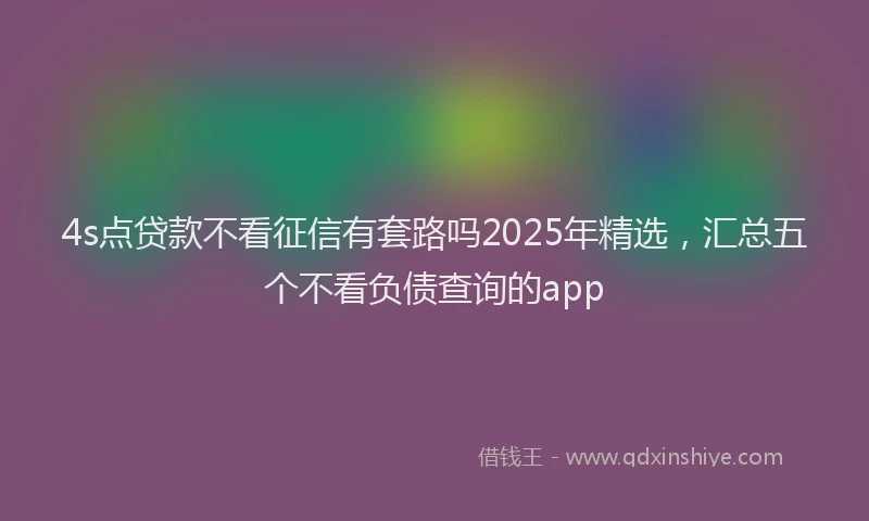 4s点贷款不看征信有套路吗2025年精选，汇总五个不看负债查询的app