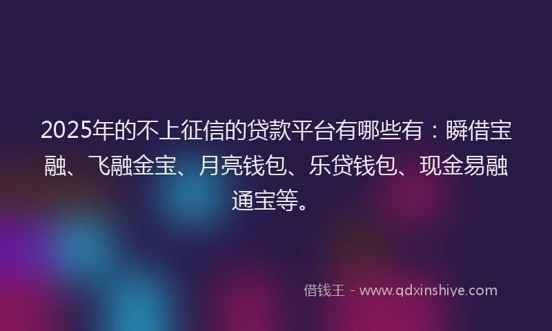 2025年的不上征信的贷款平台有哪些有：瞬借宝融、飞融金宝、月亮钱包、乐贷钱包、现金易融通宝等。