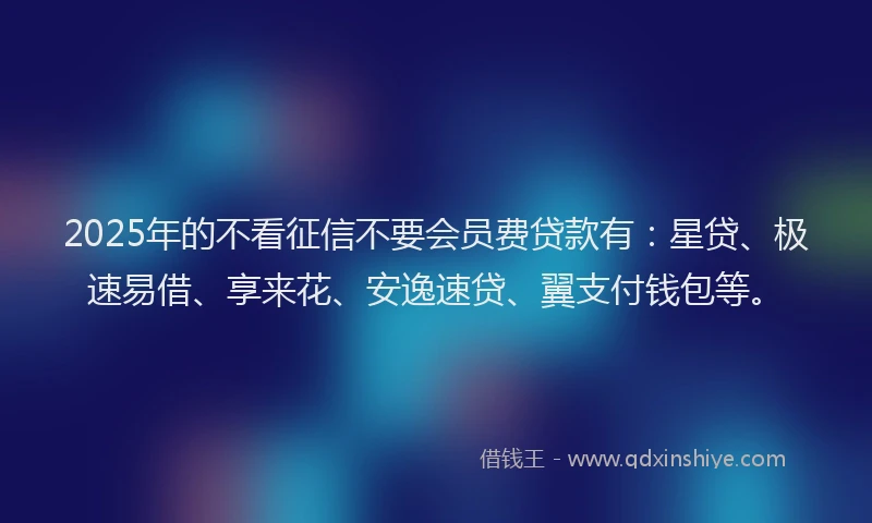 2025年的不看征信不要会员费贷款有：星贷、极速易借、享来花、安逸速贷、翼支付钱包等。