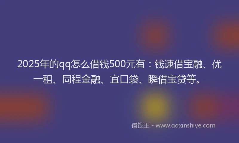 2025年的qq怎么借钱500元有：钱速借宝融、优一租、同程金融、宜口袋、瞬借宝贷等。