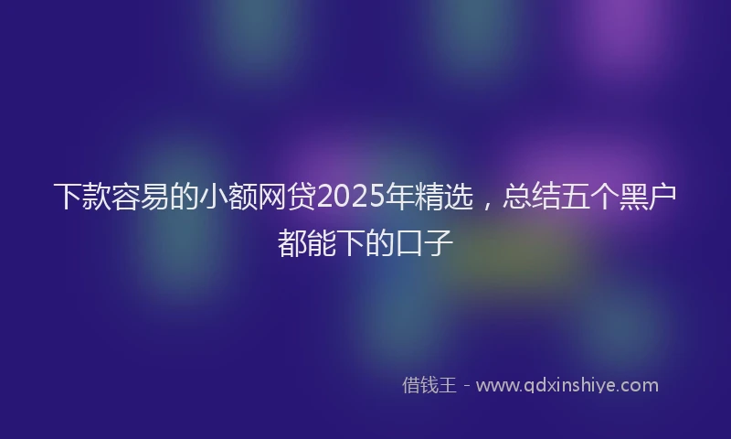 下款容易的小额网贷2025年精选，总结五个黑户都能下的口子