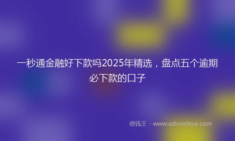 一秒通金融好下款吗2025年精选，盘点五个逾期必下款的口子
