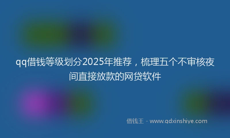 qq借钱等级划分2025年推荐，梳理五个不审核夜间直接放款的网贷软件
