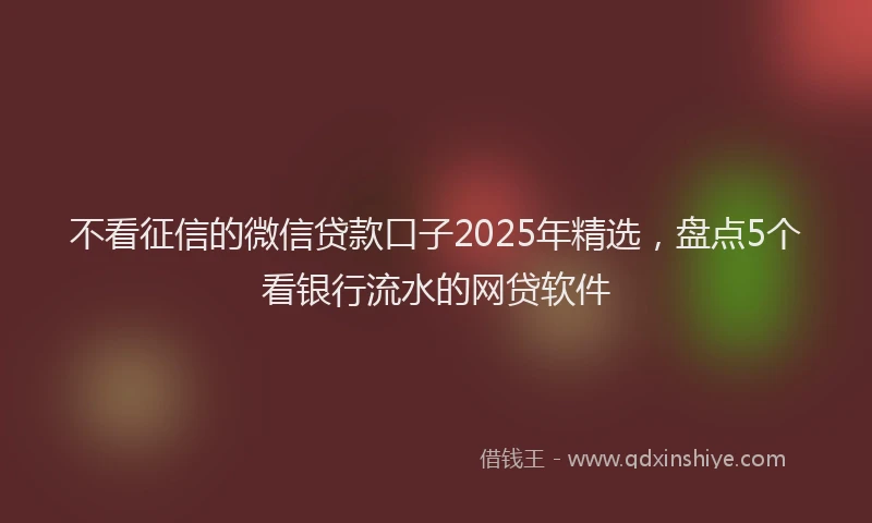 不看征信的微信贷款口子2025年精选，盘点5个看银行流水的网贷软件