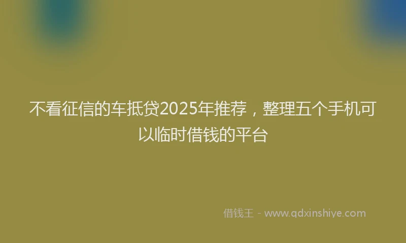 不看征信的车抵贷2025年推荐，整理五个手机可以临时借钱的平台