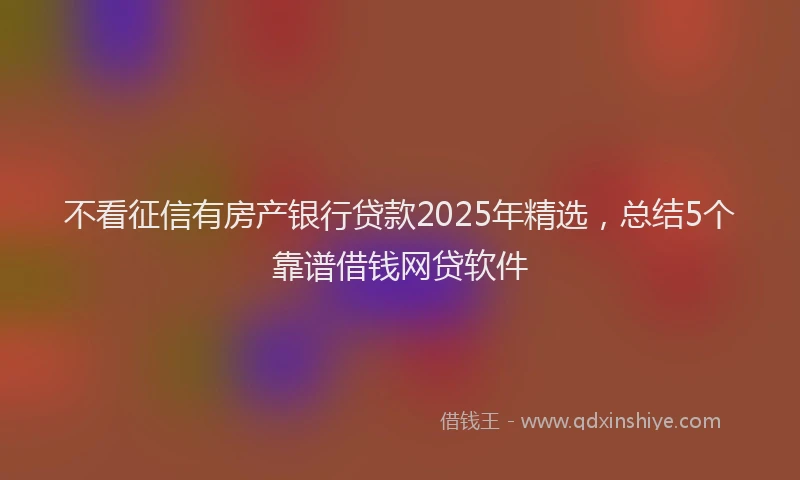 不看征信有房产银行贷款2025年精选，总结5个靠谱借钱网贷软件