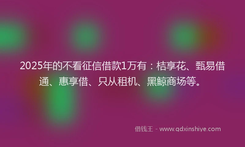 2025年的不看征信借款1万有：桔享花、甄易借通、惠享借、只从租机、黑鲸商场等。