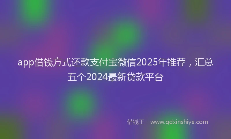 app借钱方式还款支付宝微信2025年推荐，汇总五个2024最新贷款平台