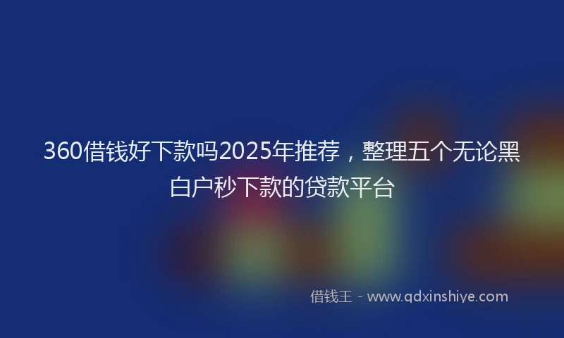360借钱好下款吗2025年推荐，整理五个无论黑白户秒下款的贷款平台