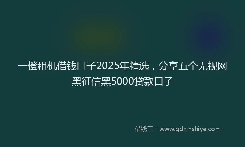 一橙租机借钱口子2025年精选，分享五个无视网黑征信黑5000贷款口子