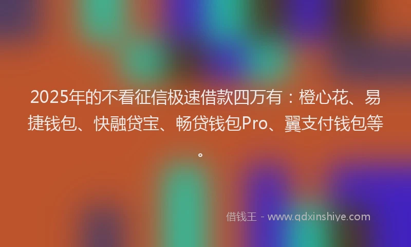 2025年的不看征信极速借款四万有：橙心花、易捷钱包、快融贷宝、畅贷钱包Pro、翼支付钱包等。
