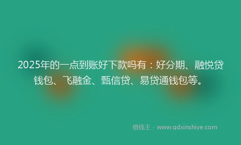 2025年的一点到账好下款吗有：好分期、融悦贷钱包、飞融金、甄信贷、易贷通钱包等。
