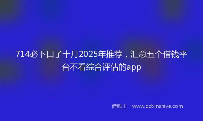 714必下口子十月2025年推荐，汇总五个借钱平台不看综合评估的app