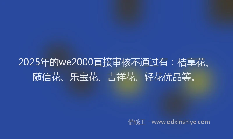 2025年的we2000直接审核不通过有：桔享花、随信花、乐宝花、吉祥花、轻花优品等。