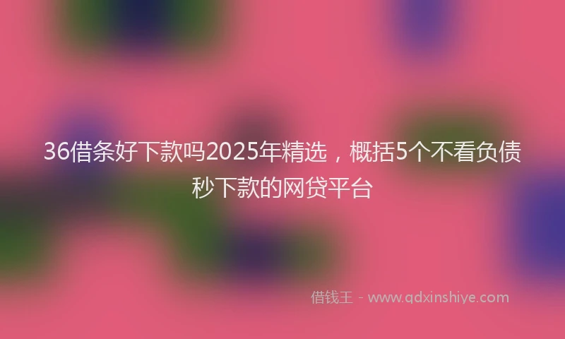 36借条好下款吗2025年精选，概括5个不看负债秒下款的网贷平台
