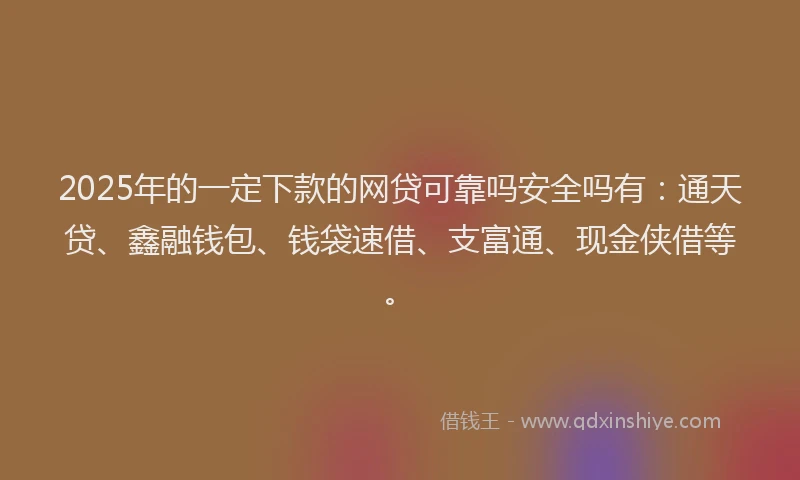 2025年的一定下款的网贷可靠吗安全吗有：通天贷、鑫融钱包、钱袋速借、支富通、现金侠借等。