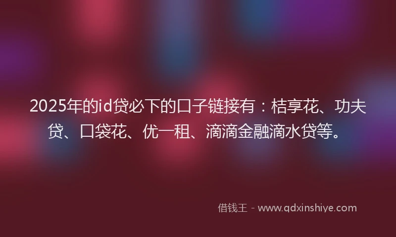 2025年的id贷必下的口子链接有：桔享花、功夫贷、口袋花、优一租、滴滴金融滴水贷等。