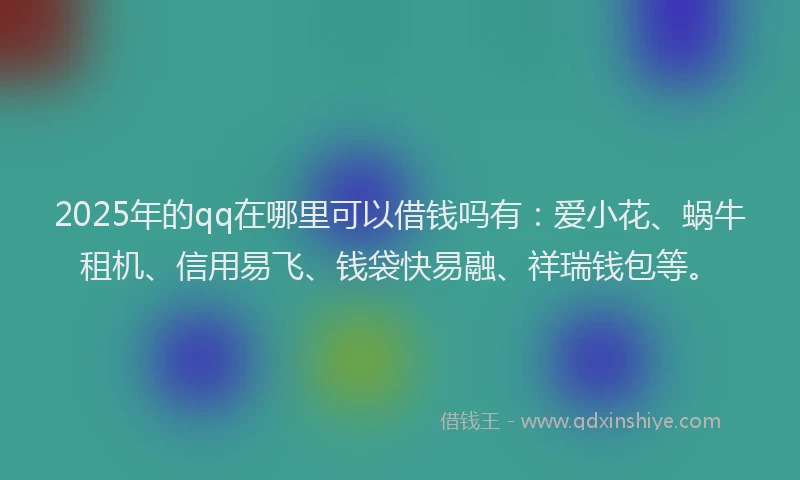 2025年的qq在哪里可以借钱吗有：爱小花、蜗牛租机、信用易飞、钱袋快易融、祥瑞钱包等。