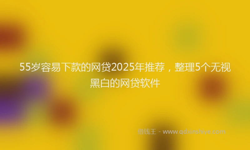 55岁容易下款的网贷2025年推荐，整理5个无视黑白的网贷软件