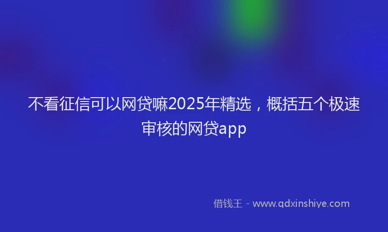 不看征信可以网贷嘛2025年精选，概括五个极速审核的网贷app