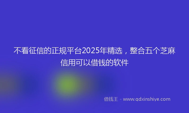 不看征信的正规平台2025年精选，整合五个芝麻信用可以借钱的软件
