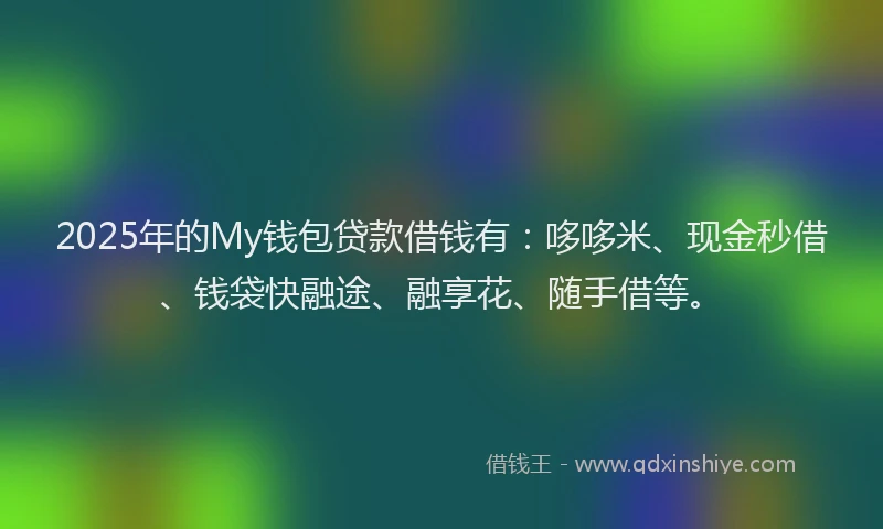2025年的My钱包贷款借钱有：哆哆米、现金秒借、钱袋快融途、融享花、随手借等。