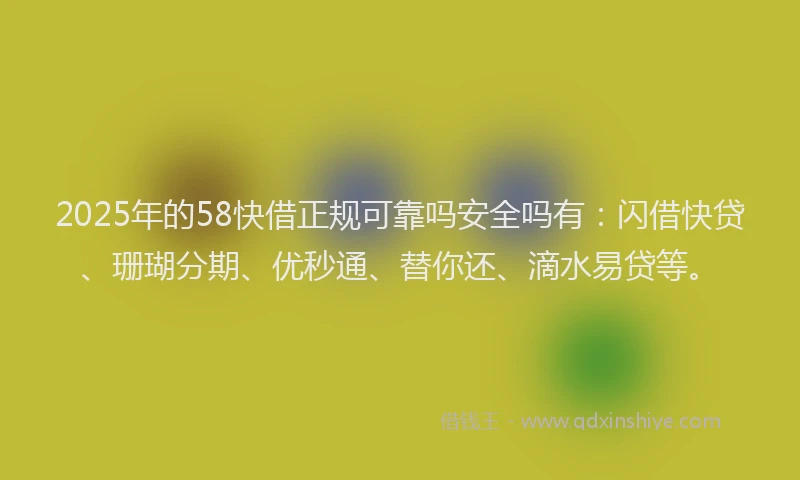 2025年的58快借正规可靠吗安全吗有：闪借快贷、珊瑚分期、优秒通、替你还、滴水易贷等。