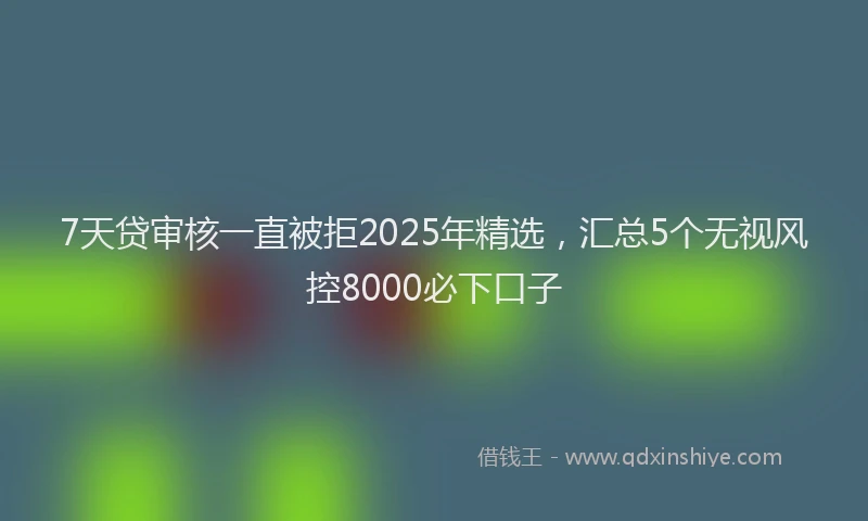 7天贷审核一直被拒2025年精选，汇总5个无视风控8000必下口子