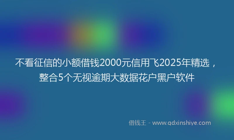 不看征信的小额借钱2000元信用飞2025年精选，整合5个无视逾期大数据花户黑户软件