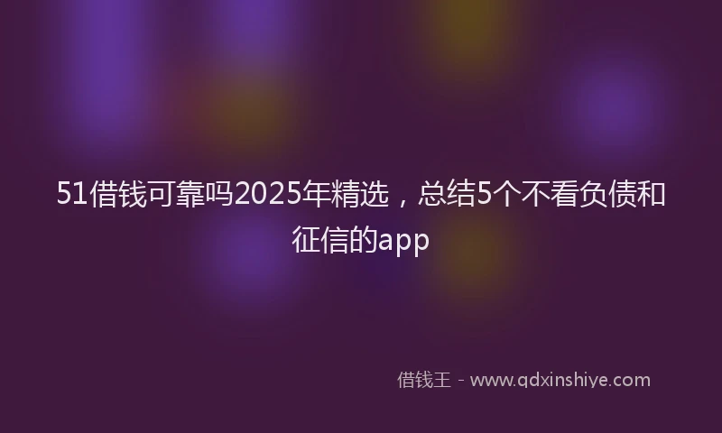 51借钱可靠吗2025年精选，总结5个不看负债和征信的app