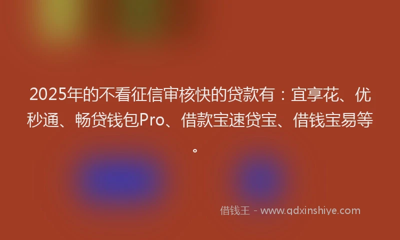 2025年的不看征信审核快的贷款有：宜享花、优秒通、畅贷钱包Pro、借款宝速贷宝、借钱宝易等。