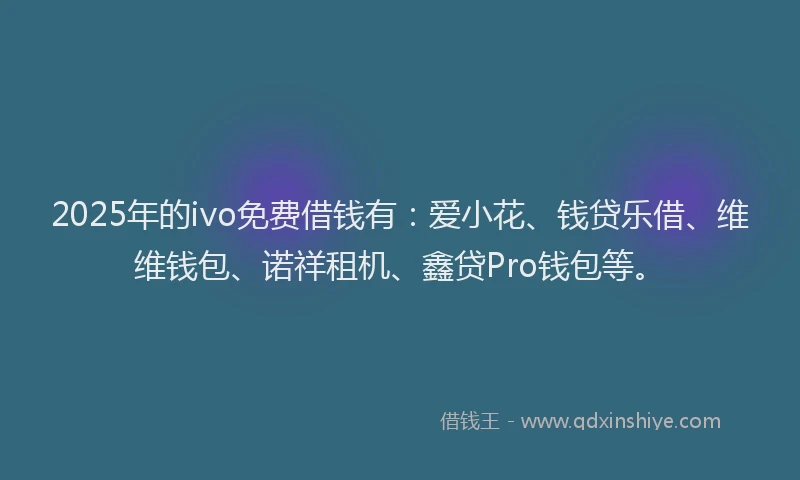 2025年的ivo免费借钱有：爱小花、钱贷乐借、维维钱包、诺祥租机、鑫贷Pro钱包等。