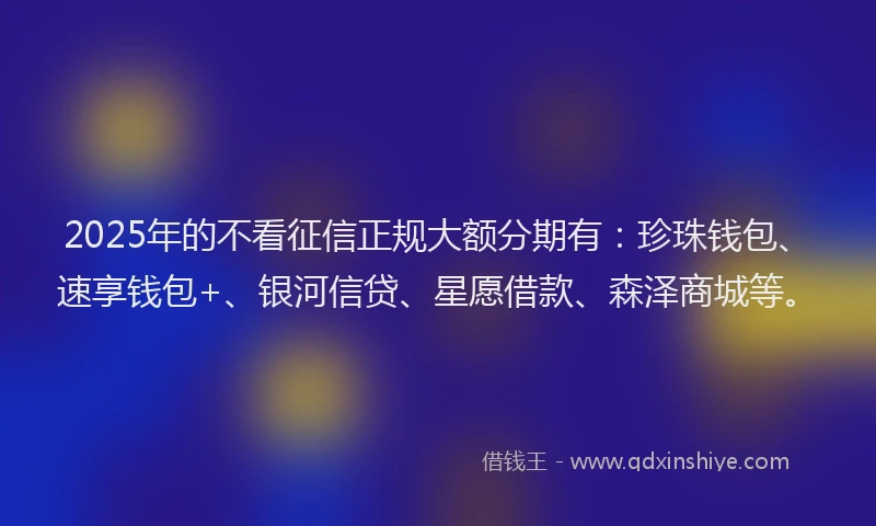 2025年的不看征信正规大额分期有：珍珠钱包、速享钱包+、银河信贷、星愿借款、森泽商城等。